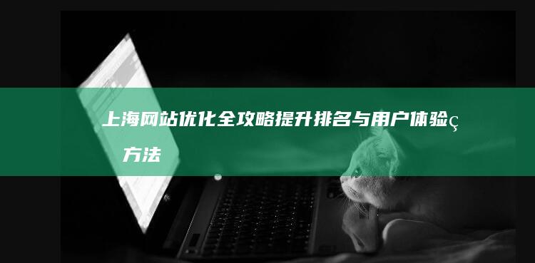 上海网站优化全攻略：提升排名与用户体验的方法